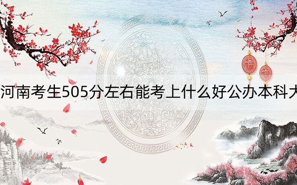 河南考生505分左右能考上什么好公办本科大学？（供2025届高三考生参考）