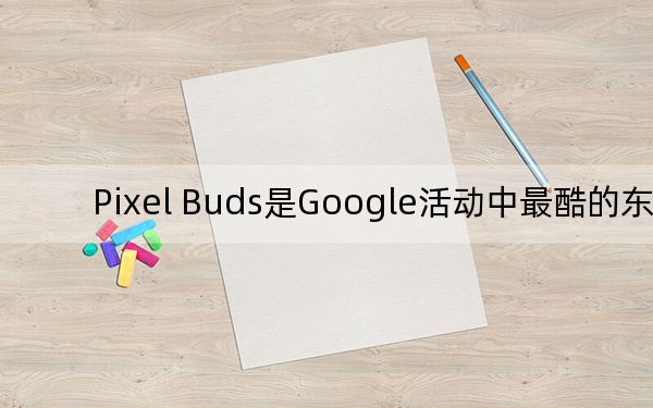Pixel Buds是Google活动中最酷的东西