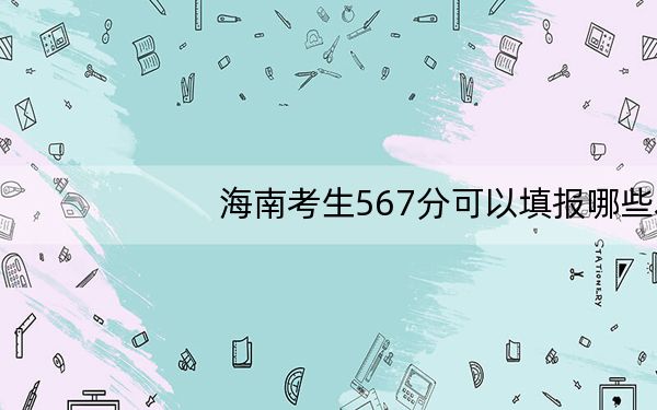海南考生567分可以填报哪些本科高校名单？ 2024年有34所录取最低分567的大学