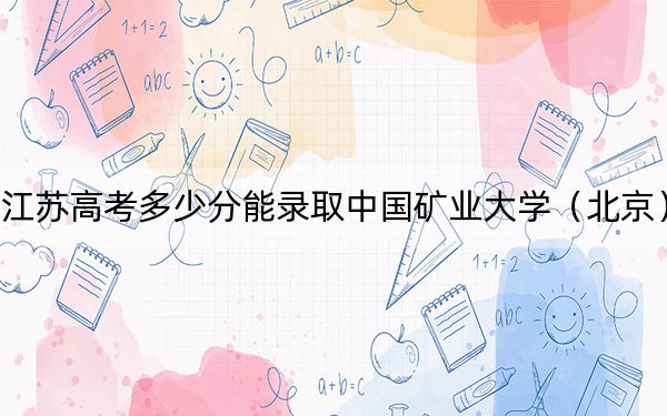 江苏高考多少分能录取中国矿业大学(北京)?2024年历史类最低584分 物理类投档线589分
