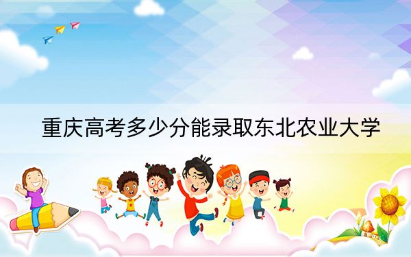 重庆高考多少分能录取东北农业大学？附2022-2024年最低录取分数线