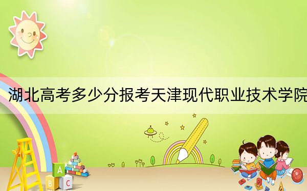 湖北高考多少分报考天津现代职业技术学院?附2022-2024年最低录取分数线