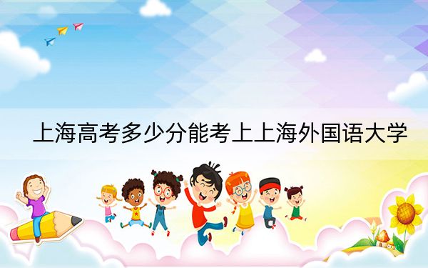 上海高考多少分能考上上海外国语大学？2024年综合最低分554分