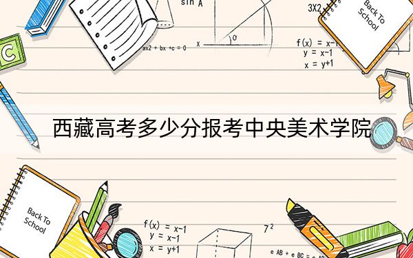 西藏高考多少分报考中央美术学院？附2022-2024年最低录取分数线