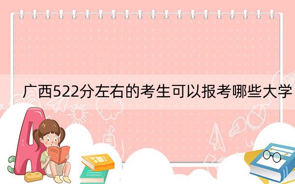 广西522分左右的考生可以报考哪些大学？（供2025届高三考生参考）