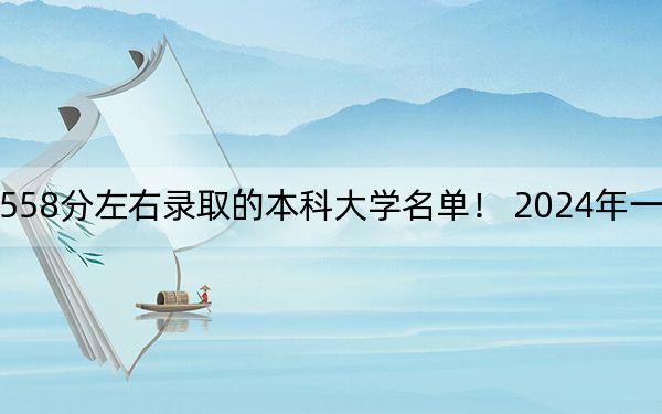 湖北高考558分左右录取的本科大学名单！ 2024年一共54所大学录取