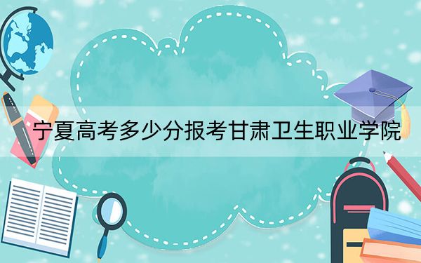 宁夏高考多少分报考甘肃卫生职业学院？附2022-2024年最低录取分数线