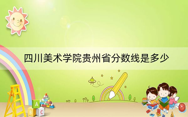 四川美术学院贵州省分数线是多少？2025年贵州考生参考
