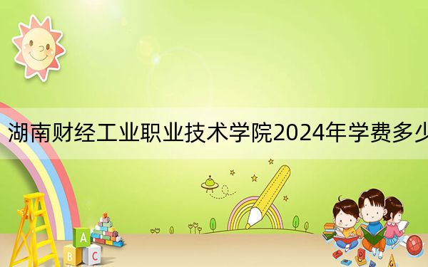 湖南财经工业职业技术学院2024年学费多少钱？每年最低3500元最高4600元（各专业收费标准）