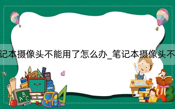 笔记本摄像头不能用了怎么办_笔记本摄像头不能用