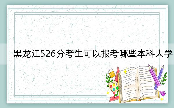 黑龙江526分考生可以报考哪些本科大学？（供2025届高三考生参考）