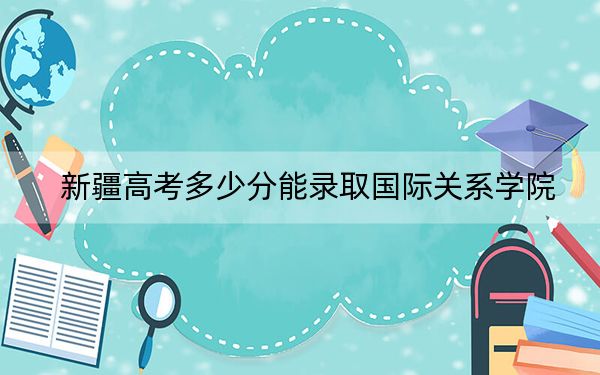 新疆高考多少分能录取国际关系学院？附2022-2024年院校最低投档线