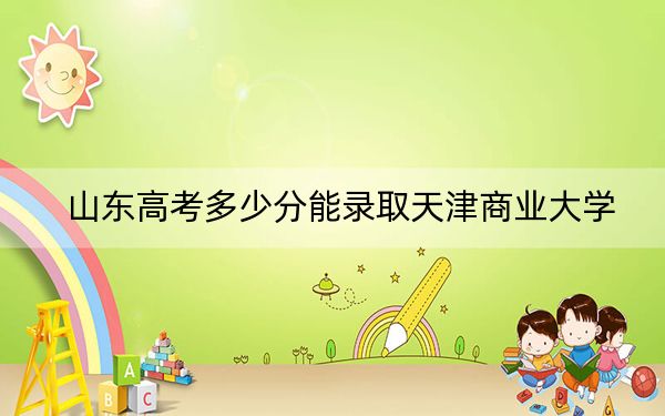 山东高考多少分能录取天津商业大学？2024年综合投档线507分