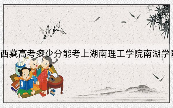 西藏高考多少分能考上湖南理工学院南湖学院？附2022-2024年最低录取分数线
