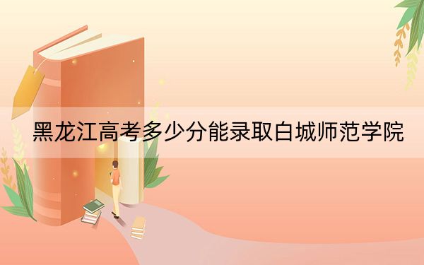 黑龙江高考多少分能录取白城师范学院？2024年历史类最低456分 物理类最低416分