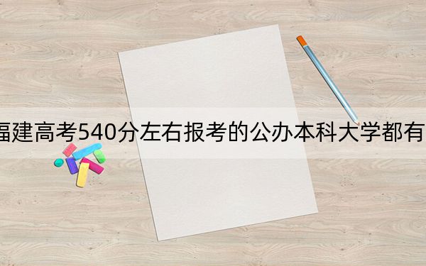 福建高考540分左右报考的公办本科大学都有哪些？（附带近三年高考大学录取名单）