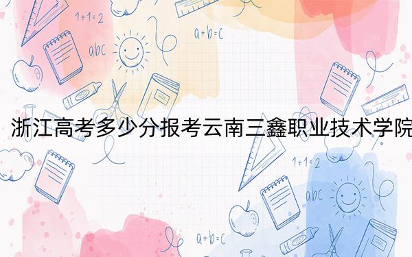 浙江高考多少分报考云南三鑫职业技术学院？附2022-2024年最低录取分数线