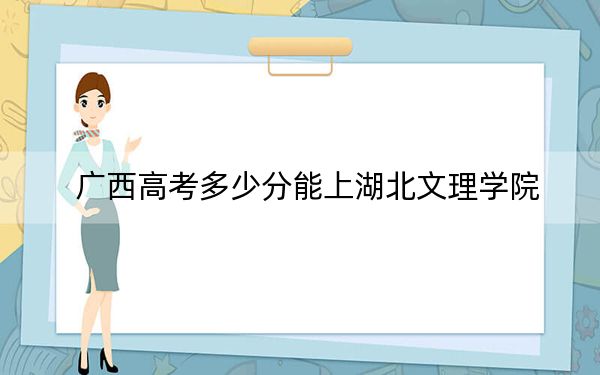 广西高考多少分能上湖北文理学院？附2022-2024年院校最低投档线