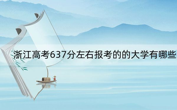 浙江高考637分左右报考的的大学有哪些？（供2025届高三考生参考）