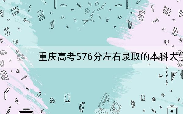 重庆高考576分左右录取的本科大学名单!(附带近三年高考大学录取名单)