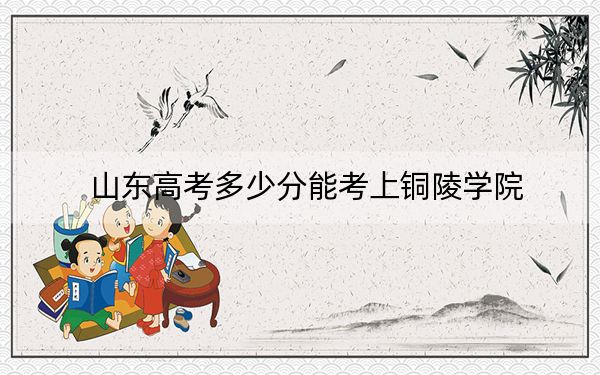山东高考多少分能考上铜陵学院？附2022-2024年最低录取分数线