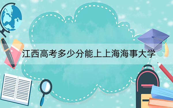 江西高考多少分能上上海海事大学？2024年历史类最低588分 物理类录取分578分