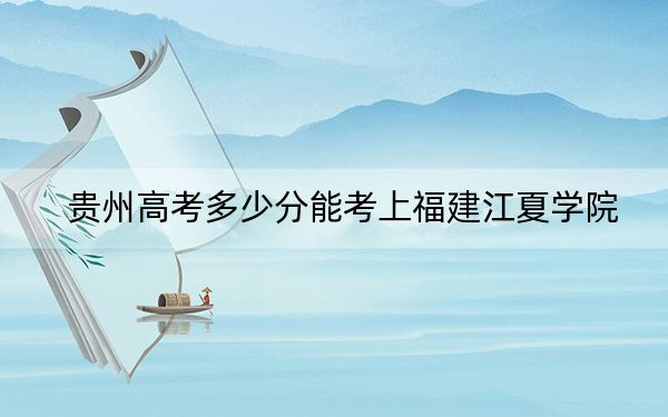 贵州高考多少分能考上福建江夏学院？附2022-2024年最低录取分数线