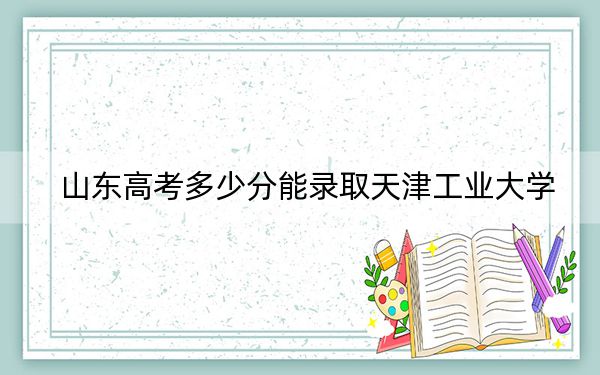 山东高考多少分能录取天津工业大学？附2022-2024年最低录取分数线