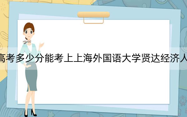 云南高考多少分能考上上海外国语大学贤达经济人文学院？附2022-2024年最低录取分数线