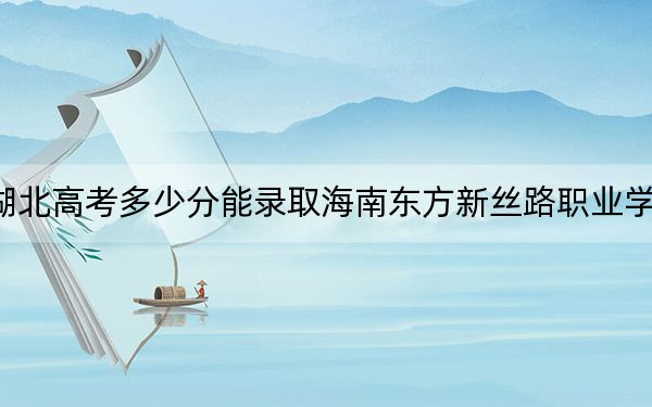 湖北高考多少分能录取海南东方新丝路职业学院？2024年历史类投档线200分 物理类最低200分