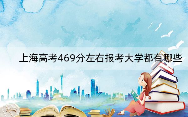 上海高考469分左右报考大学都有哪些？ 2024年一共15所大学录取