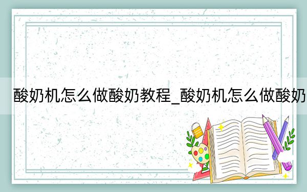 酸奶机怎么做酸奶教程_酸奶机怎么做酸奶