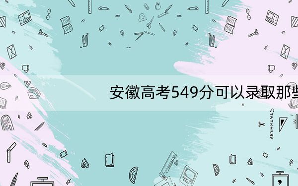 安徽高考549分可以录取那些高校?(供2025年考生参考)
