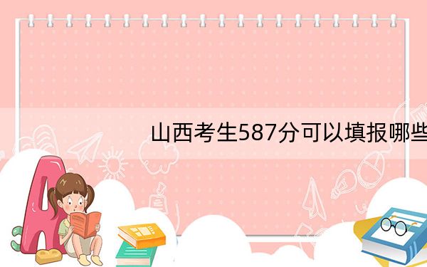 山西考生587分可以填报哪些高校名单？ 2025年高考可以填报13所大学
