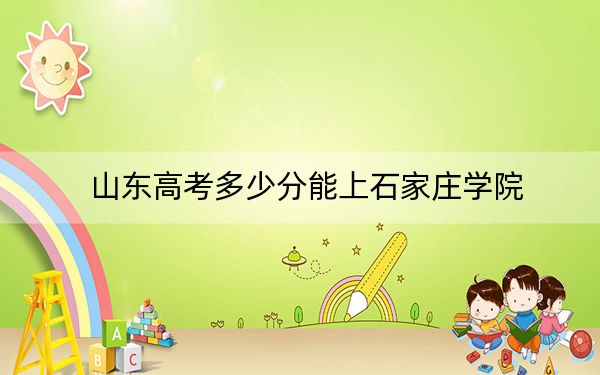 山东高考多少分能上石家庄学院？附2022-2024年最低录取分数线