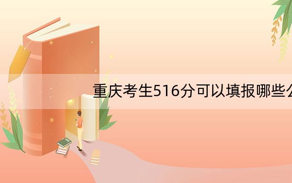 重庆考生516分可以填报哪些公办本科高校名单? 2024年高考有43所最低分在516左右的大学