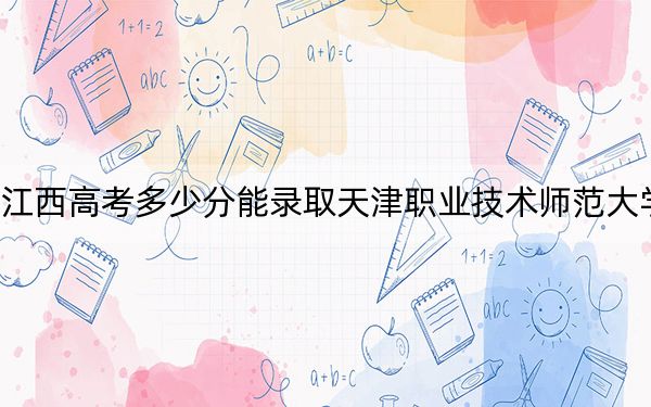江西高考多少分能录取天津职业技术师范大学？附2022-2024年院校投档线
