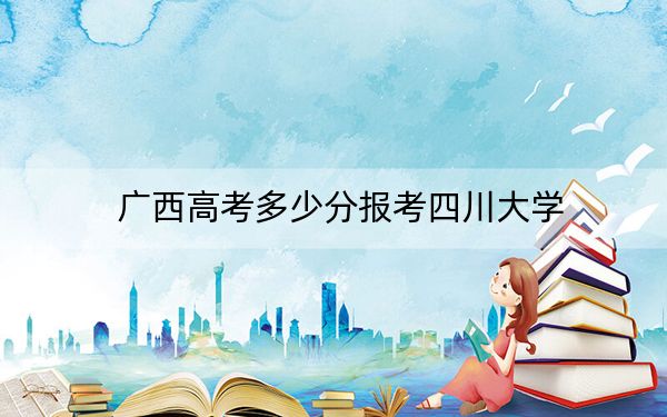 广西高考多少分报考四川大学？附2022-2024年最低录取分数线