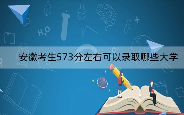 安徽考生573分左右可以录取哪些大学？（供2025届高三考生参考）