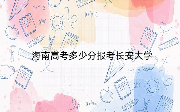 海南高考多少分报考长安大学？附2022-2024年最低录取分数线