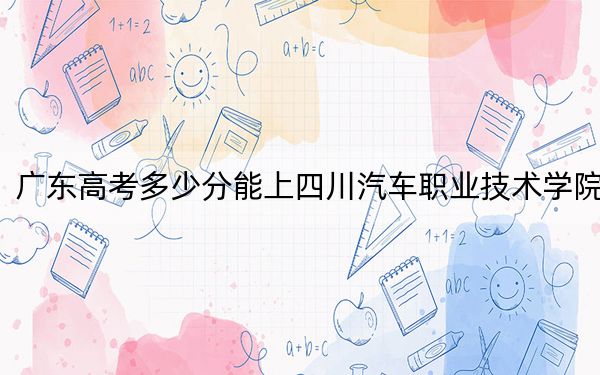 广东高考多少分能上四川汽车职业技术学院？附2022-2024年最低录取分数线