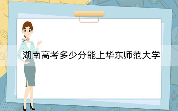 湖南高考多少分能上华东师范大学？附2022-2024年最低录取分数线
