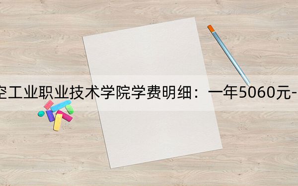 2024年张家界航空工业职业技术学院学费明细：一年5060元-7850元（各专业收费标准）