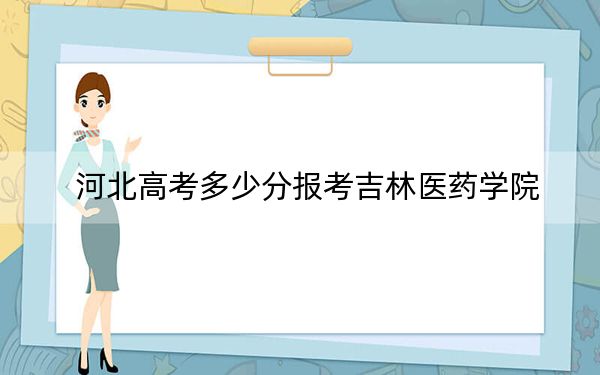 河北高考多少分报考吉林医药学院？2024年历史类投档线513分 物理类投档线504分
