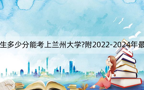 江苏考生多少分能考上兰州大学?附2022-2024年最低录取分数线