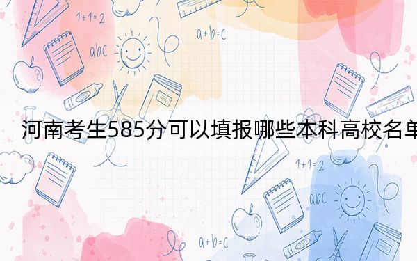 河南考生585分可以填报哪些本科高校名单?(供2025届高三考生参考)