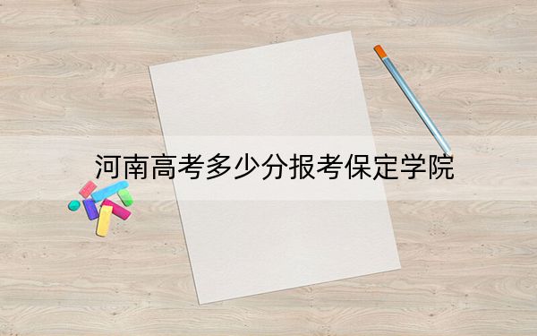 河南高考多少分报考保定学院?2024年文科投档线494分 理科录取分486分