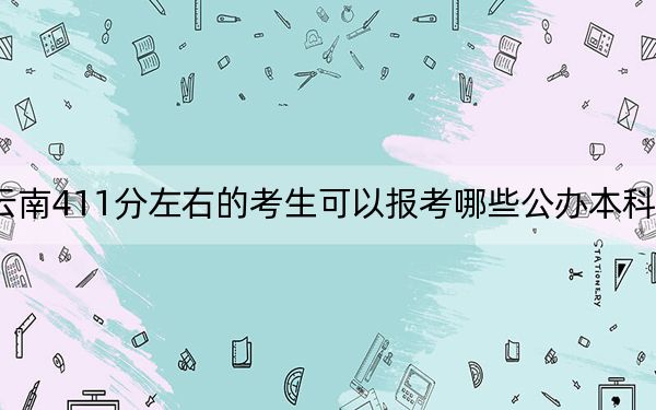 云南411分左右的考生可以报考哪些公办本科大学？（附带近三年高考大学录取名单）