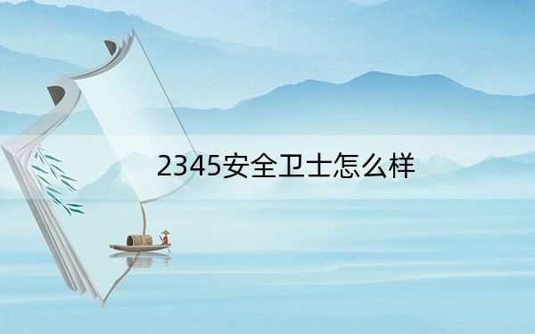 2345安全卫士怎么样？评价2345安全卫士到底好不好用?