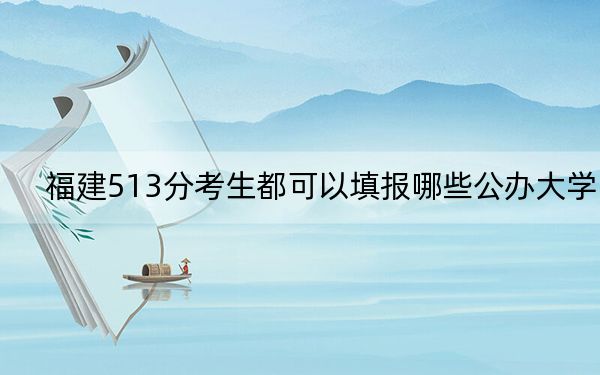 福建513分考生都可以填报哪些公办大学？（附带近三年高考大学录取名单）